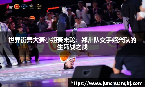 世界街舞大赛小组赛末轮：郑州队交手绍兴队的生死战之战