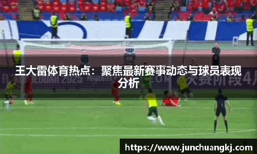 王大雷体育热点：聚焦最新赛事动态与球员表现分析