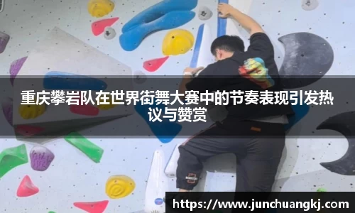 重庆攀岩队在世界街舞大赛中的节奏表现引发热议与赞赏