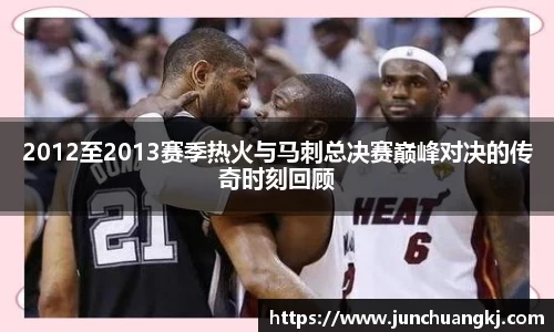 2012至2013赛季热火与马刺总决赛巅峰对决的传奇时刻回顾